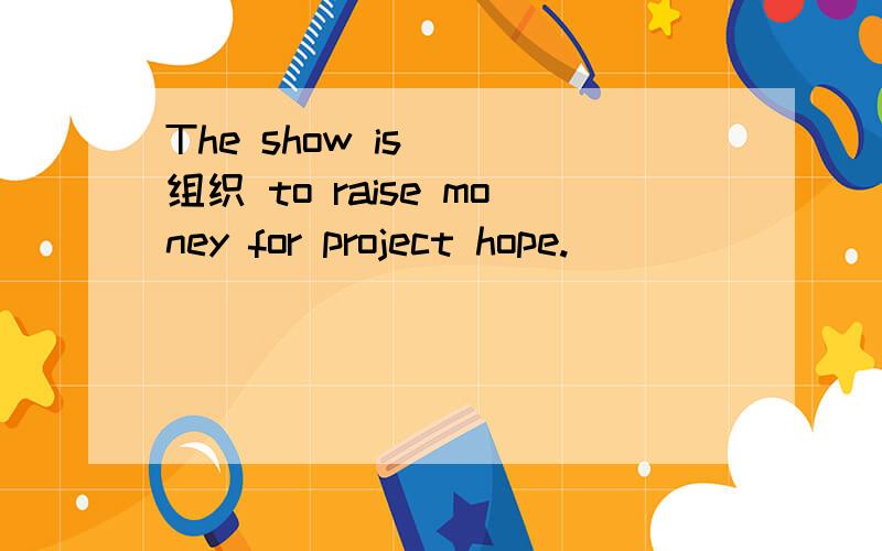 The show is( )组织 to raise money for project hope.