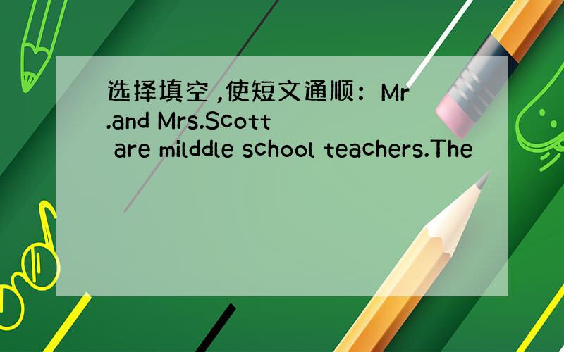 选择填空 ,使短文通顺：Mr.and Mrs.Scott are milddle school teachers.The