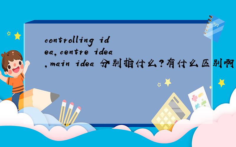 controlling idea,centre idea,main idea 分别指什么?有什么区别啊?