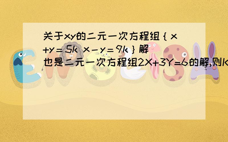 关于xy的二元一次方程组｛x+y＝5k x－y＝9k｝解也是二元一次方程组2X+3Y=6的解,则K?