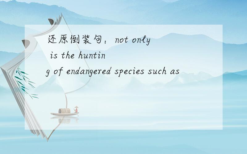 还原倒装句：not only is the hunting of endangered species such as