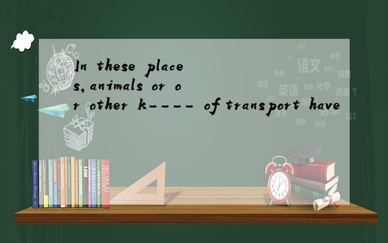 In these places,animals or or other k---- of transport have