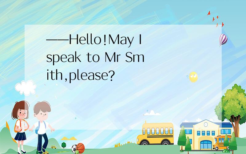 ——Hello!May I speak to Mr Smith,please?
