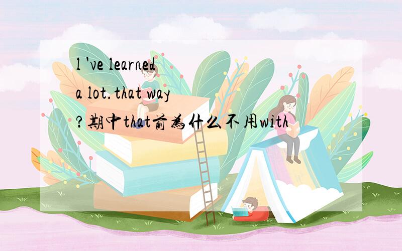l 've learned a lot.that way?期中that前为什么不用with