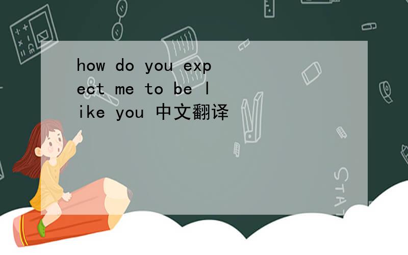how do you expect me to be like you 中文翻译
