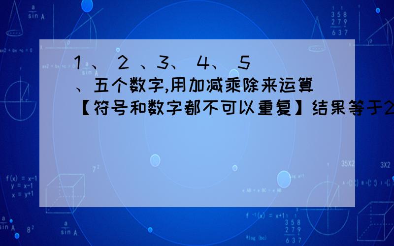 1 、 2 、3、 4、 5、五个数字,用加减乘除来运算【符号和数字都不可以重复】结果等于22 运算过程中不可以