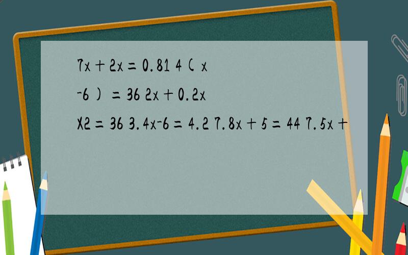 7x+2x=0.81 4(x-6)=36 2x+0.2xX2=36 3.4x-6=4.2 7.8x+5=44 7.5x+