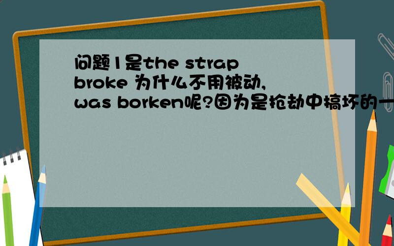 问题1是the strap broke 为什么不用被动,was borken呢?因为是抢劫中搞坏的一定是人为的啊
