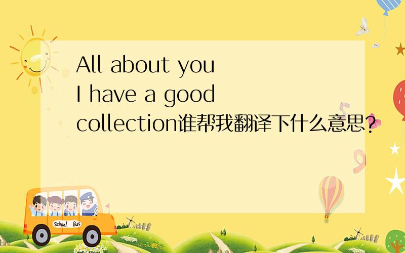 All about you I have a good collection谁帮我翻译下什么意思?