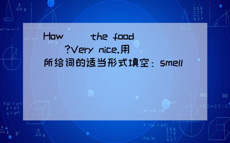 How__ the food__?Very nice.用所给词的适当形式填空：smell