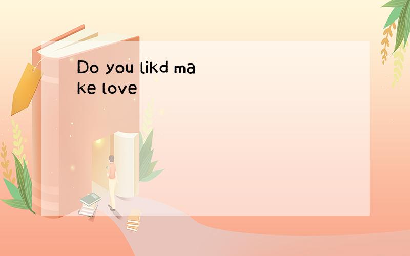 Do you likd make love