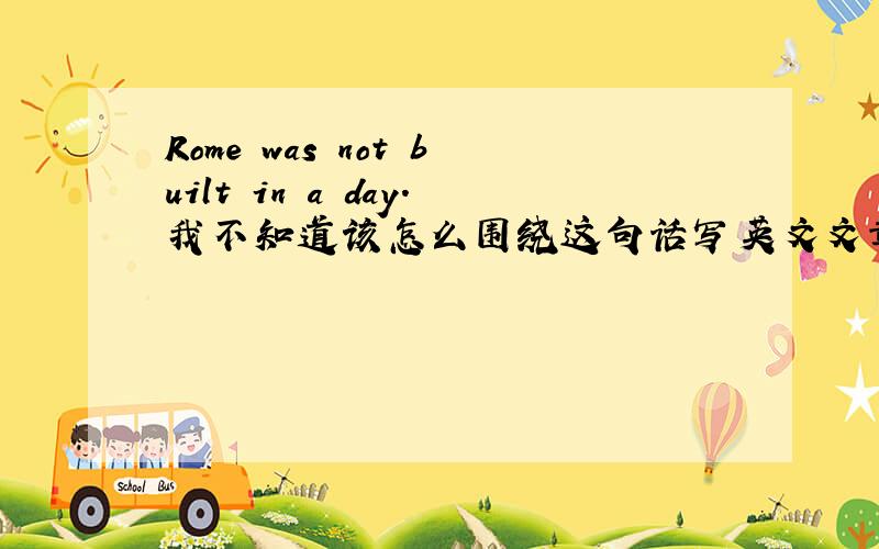 Rome was not built in a day.我不知道该怎么围绕这句话写英文文章