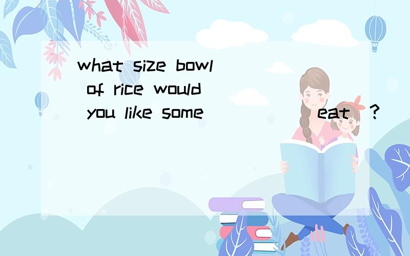 what size bowl of rice would you like some_____(eat)?
