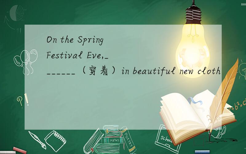 On the Spring Festival Eve,_______（穿着）in beautiful new cloth