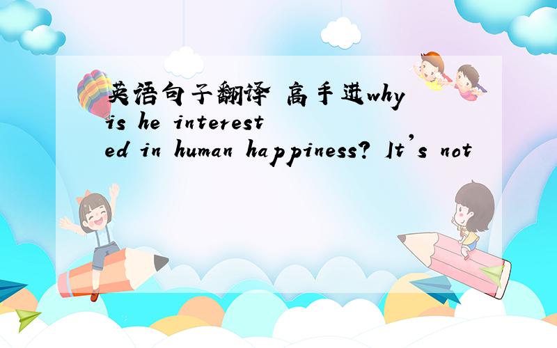 英语句子翻译 高手进why is he interested in human happiness? It's not