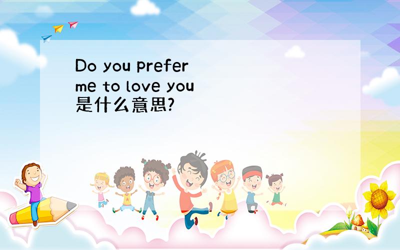 Do you prefer me to love you是什么意思?
