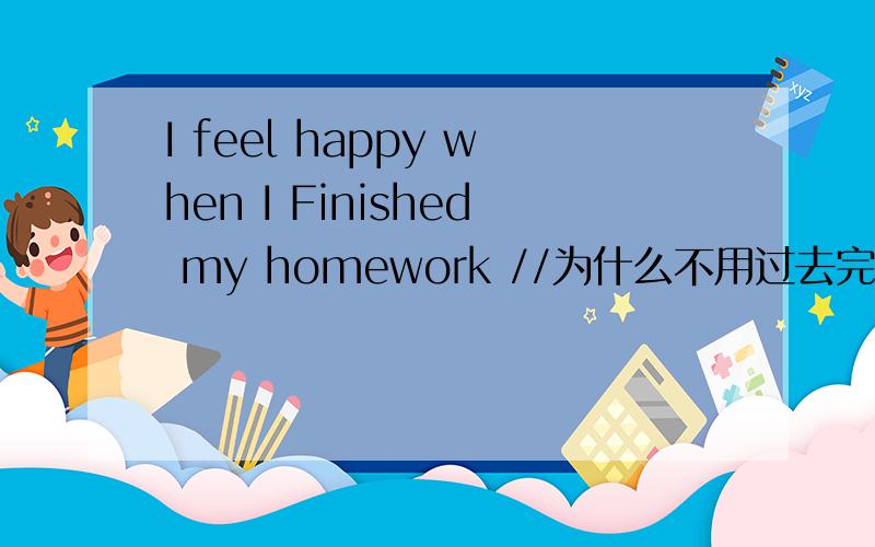 I feel happy when I Finished my homework //为什么不用过去完成时?