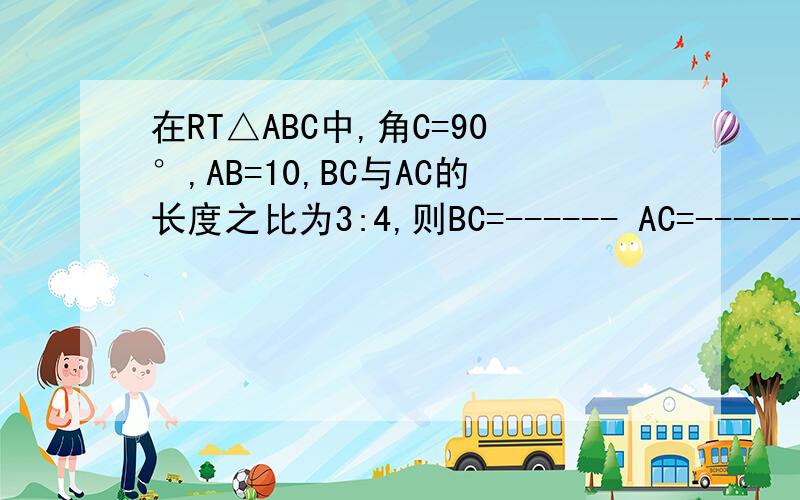 在RT△ABC中,角C=90°,AB=10,BC与AC的长度之比为3:4,则BC=------ AC=------
