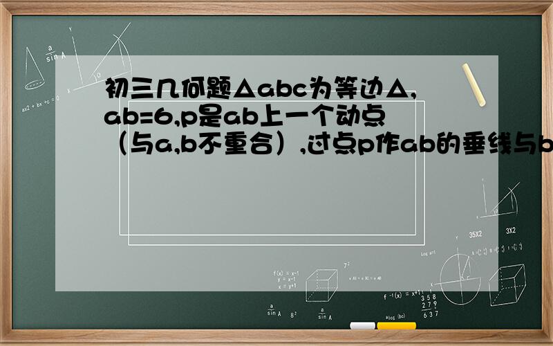 初三几何题△abc为等边△,ab=6,p是ab上一个动点（与a,b不重合）,过点p作ab的垂线与bc相交于点d,以点d为