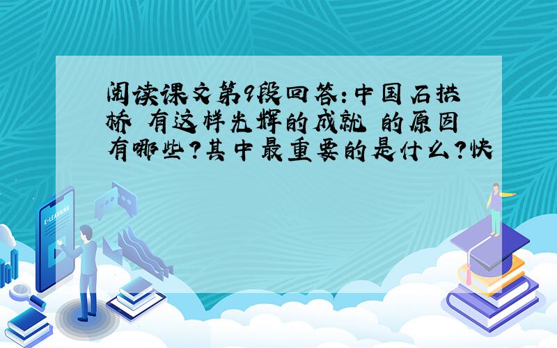 阅读课文第9段回答:中国石拱桥 有这样光辉的成就 的原因有哪些?其中最重要的是什么?快