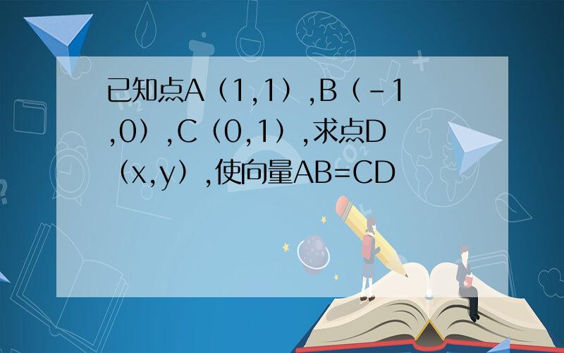 已知点A（1,1）,B（-1,0）,C（0,1）,求点D（x,y）,使向量AB=CD