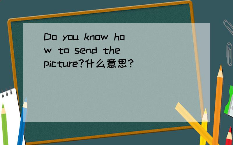 Do you know how to send the picture?什么意思?