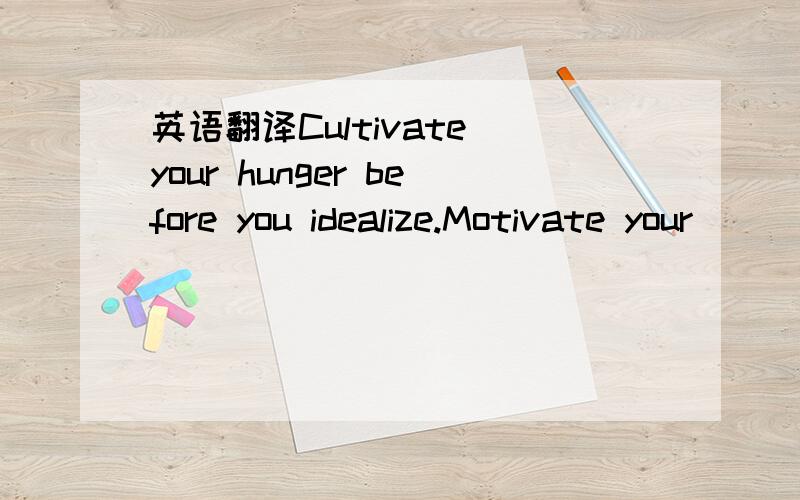 英语翻译Cultivate your hunger before you idealize.Motivate your
