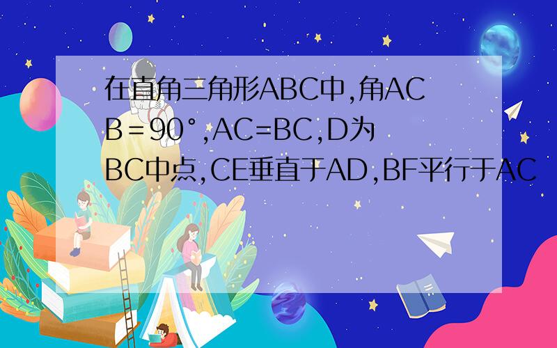 在直角三角形ABC中,角ACB＝90°,AC=BC,D为BC中点,CE垂直于AD,BF平行于AC