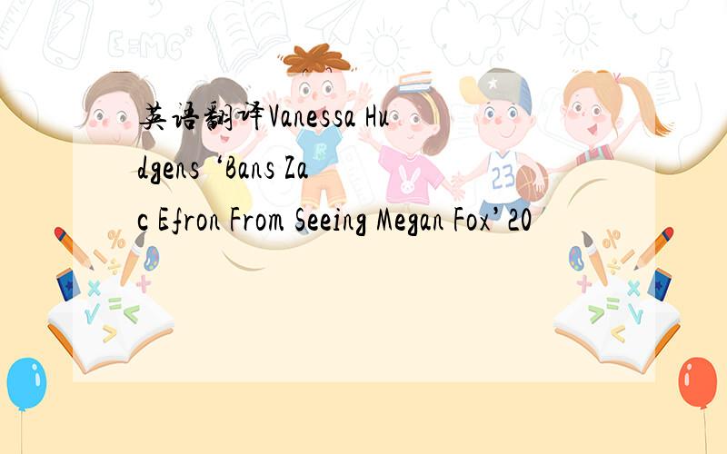 英语翻译Vanessa Hudgens ‘Bans Zac Efron From Seeing Megan Fox’20