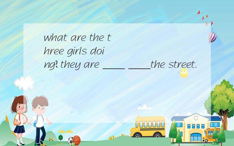 what are the three girls doing?they are ____ ____the street.