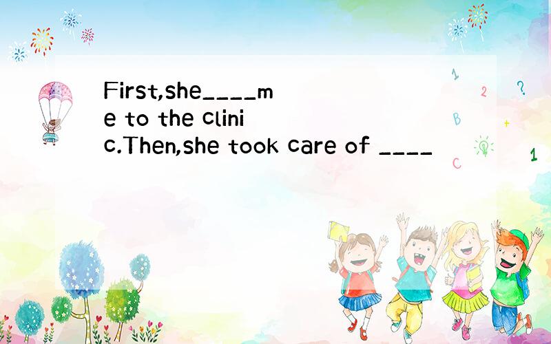 First,she____me to the clinic.Then,she took care of ____