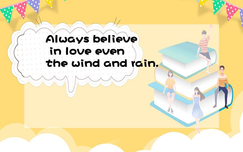 Always believe in love even the wind and rain.