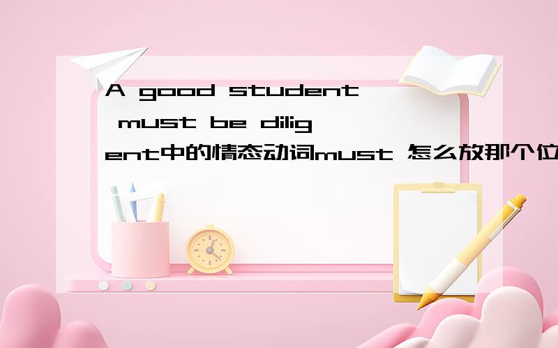 A good student must be diligent中的情态动词must 怎么放那个位置 ,如果放在be后面行