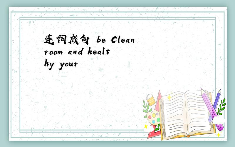 连词成句 be Clean room and healthy your