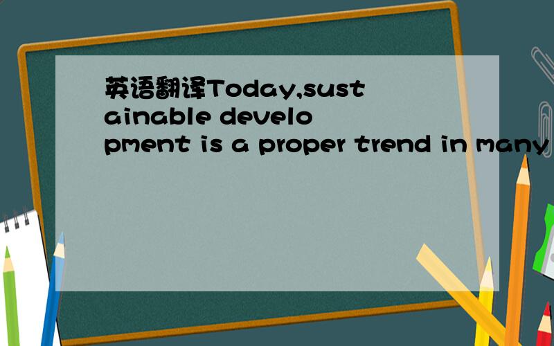 英语翻译Today,sustainable development is a proper trend in many