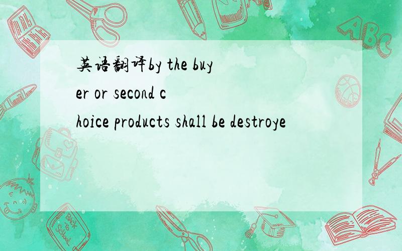 英语翻译by the buyer or second choice products shall be destroye