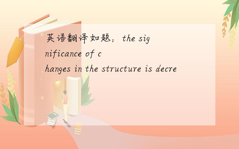 英语翻译如题：the significance of changes in the structure is decre
