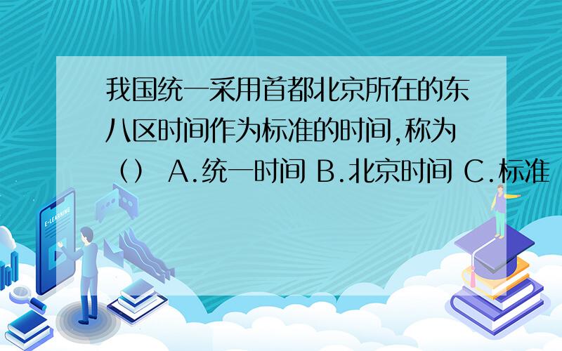 我国统一采用首都北京所在的东八区时间作为标准的时间,称为（） A.统一时间 B.北京时间 C.标准