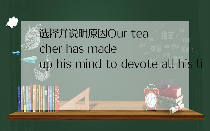 选择并说明原因Our teacher has made up his mind to devote all his li