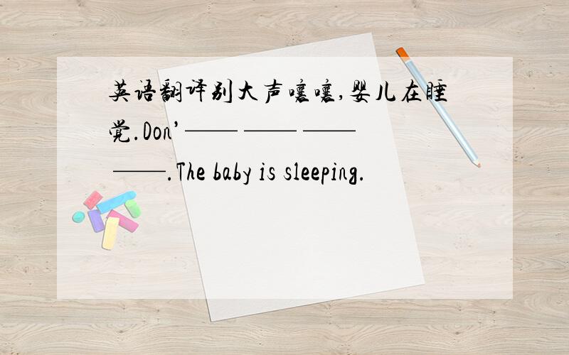英语翻译别大声嚷嚷,婴儿在睡觉.Don’—— —— —— ——.The baby is sleeping.