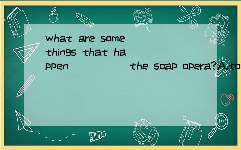 what are some things that happen_____ the soap opera?A.to B.