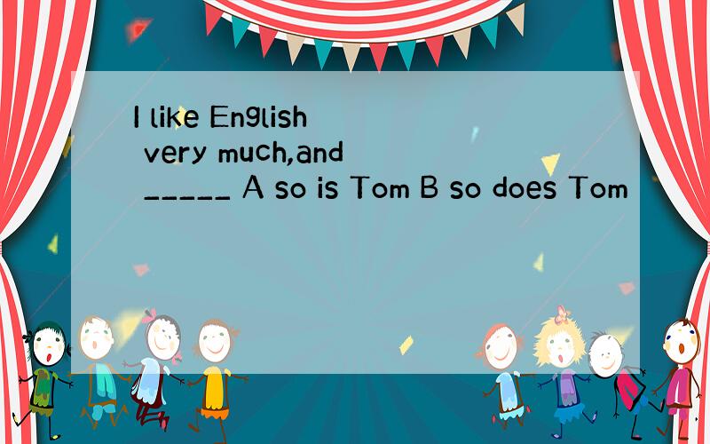I like English very much,and _____ A so is Tom B so does Tom