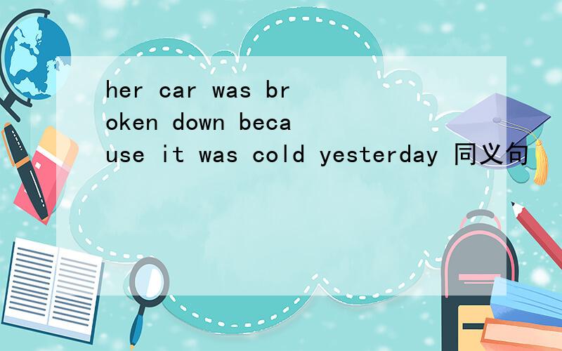 her car was broken down because it was cold yesterday 同义句