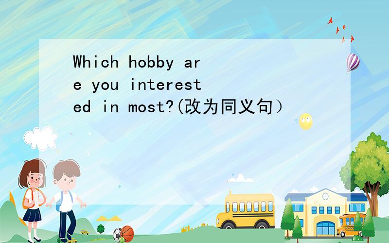 Which hobby are you interested in most?(改为同义句）