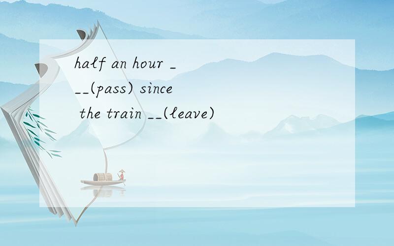 half an hour ___(pass) since the train __(leave)