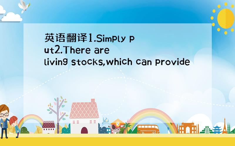 英语翻译1.Simply put2.There are living stocks,which can provide