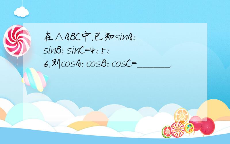 在△ABC中，已知sinA：sinB：sinC=4：5：6，则cosA：cosB：cosC=______．