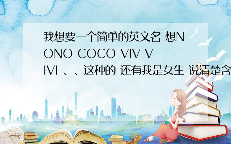 我想要一个简单的英文名 想NONO COCO VIV VIVI 、、这种的 还有我是女生 说清楚含义