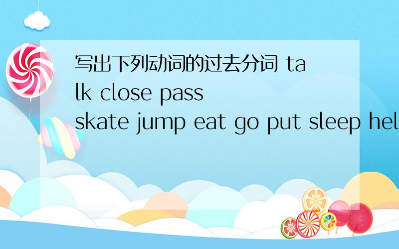 写出下列动词的过去分词 talk close pass skate jump eat go put sleep help