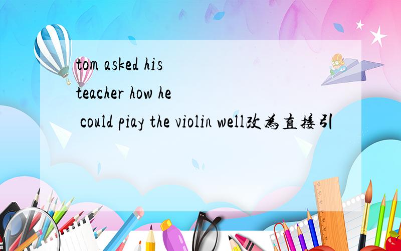 tom asked his teacher how he could piay the violin well改为直接引